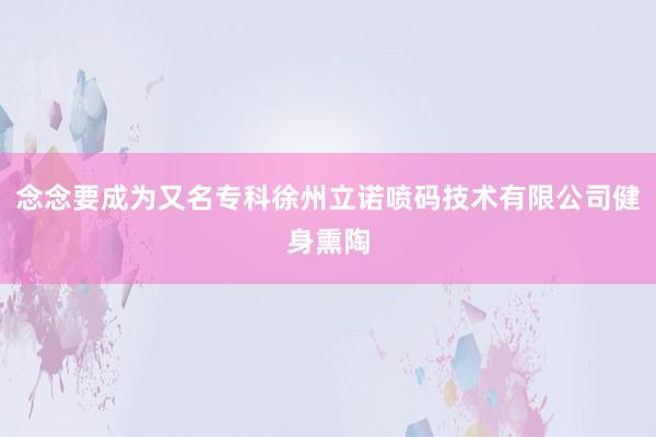念念要成为又名专科徐州立诺喷码技术有限公司健身熏陶