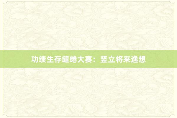 功绩生存缱绻大赛:竖立将来逸想