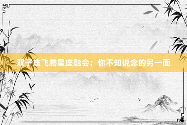 双子座飞腾星座融会：你不知说念的另一面